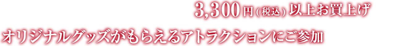 開催期間中、店舗にて1会計3,300円（税込）お買い上げで、オリジナルグッズがもらえるアトラクションにご参加いただけます。